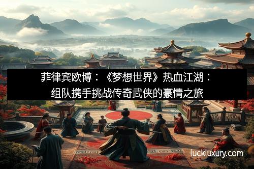 菲律宾欧博：《梦想世界》热血江湖：组队携手挑战传奇武侠的豪情之旅