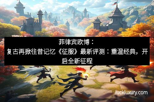 菲律宾欧博：复古再掀往昔记忆《征服》最新评测：重温经典，开启全新征程