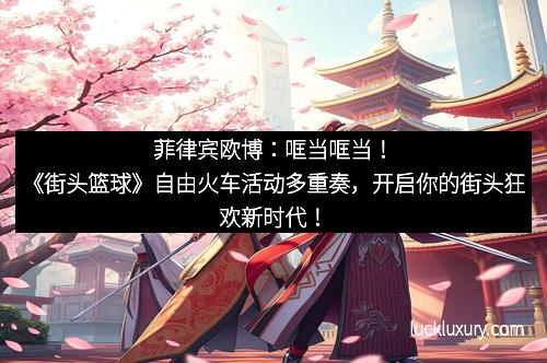 菲律宾欧博：哐当哐当！《街头篮球》自由火车活动多重奏，开启你的街头狂欢新时代！