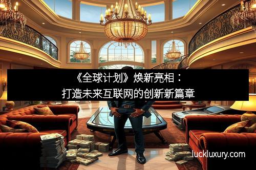 《全球计划》焕新亮相：打造未来互联网的创新新篇章