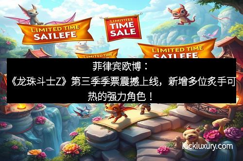菲律宾欧博：《龙珠斗士Z》第三季季票震撼上线，新增多位炙手可热的强力角色！