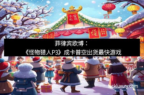 菲律宾欧博：《怪物猎人P3》成卡普空出货最快游戏